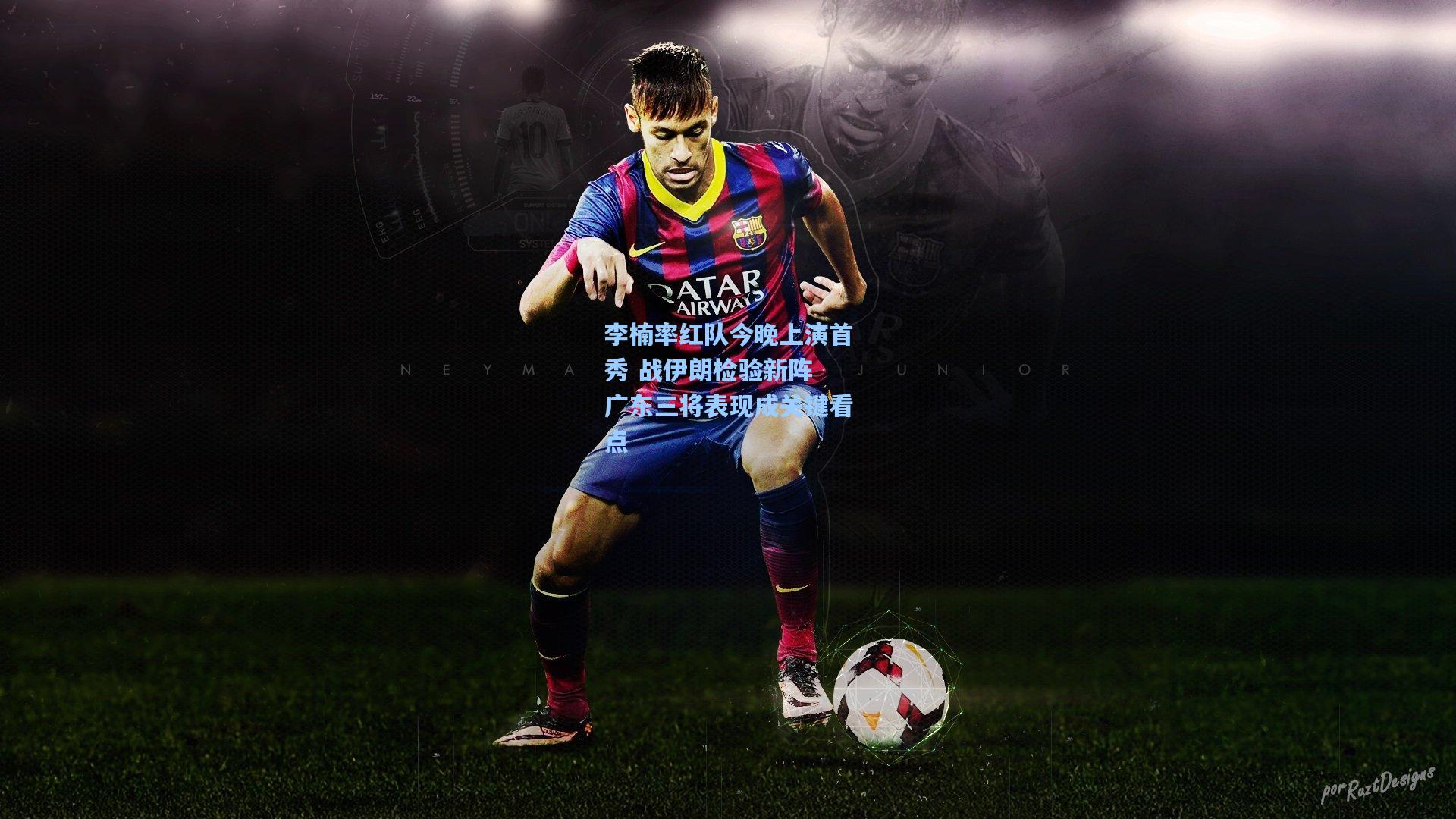 李楠率红队今晚上演首秀 战伊朗检验新阵 广东三将表现成关键看点