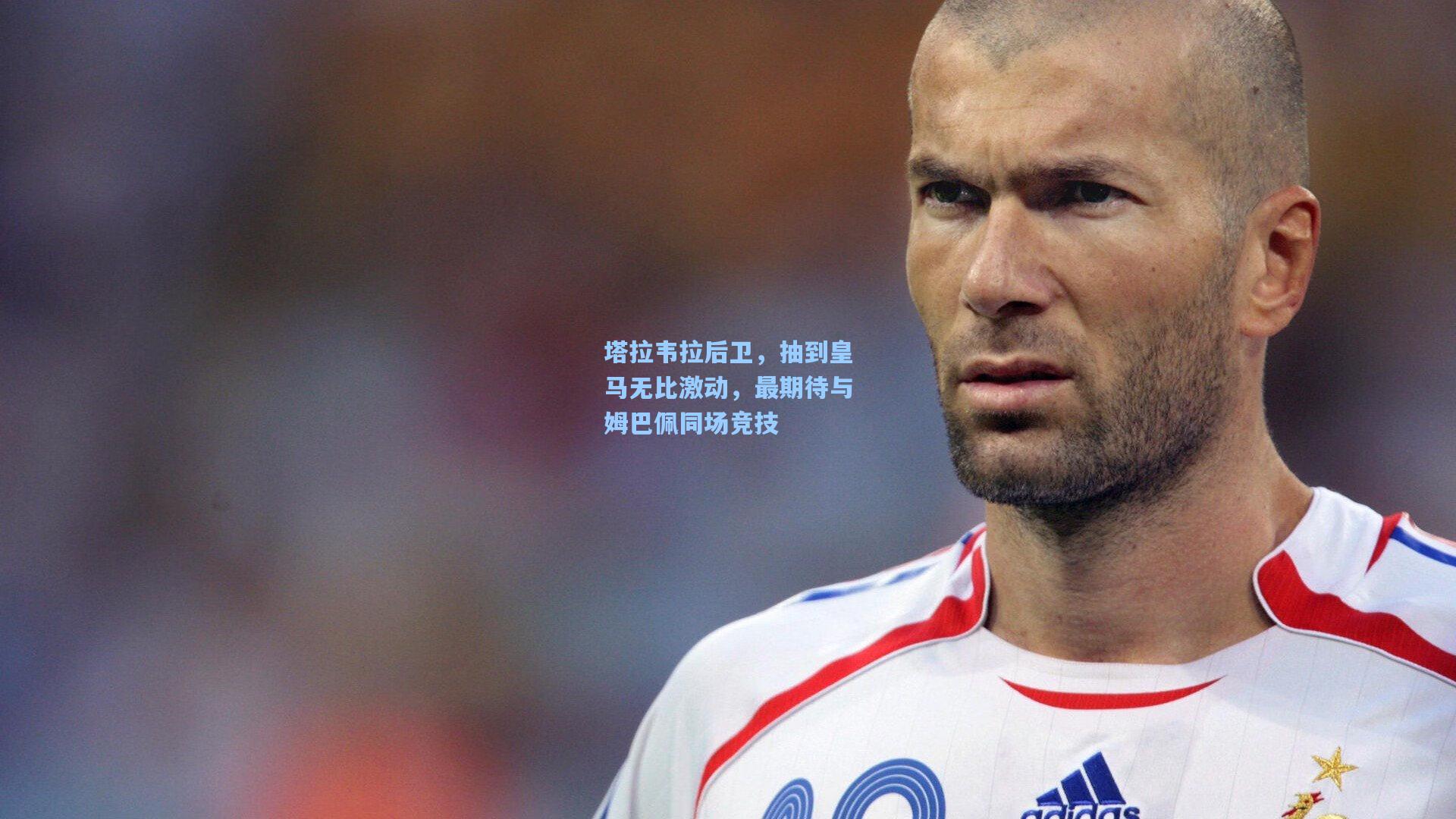 塔拉韦拉后卫，抽到皇马无比激动，最期待与姆巴佩同场竞技