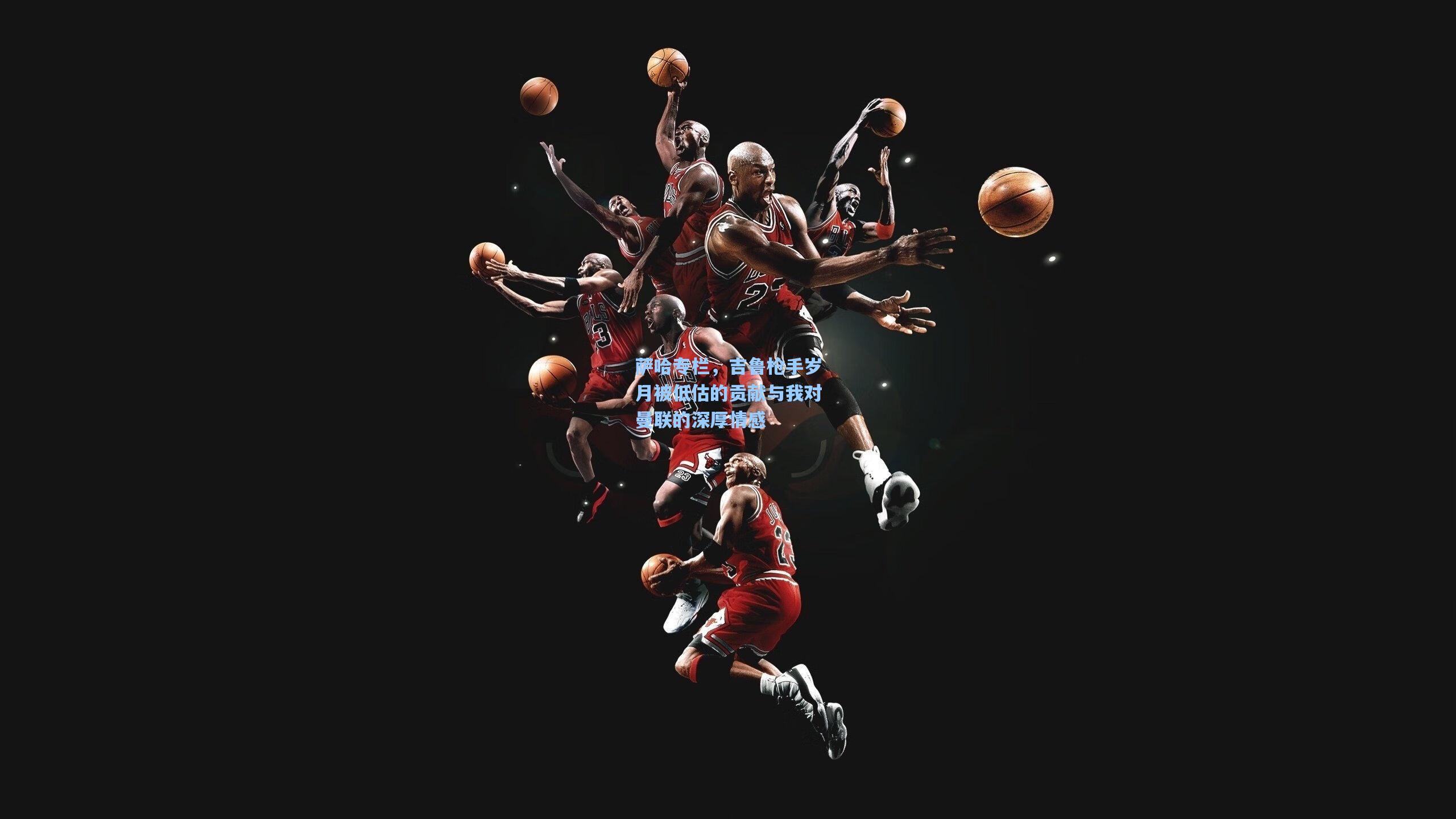 萨哈专栏，吉鲁枪手岁月被低估的贡献与我对曼联的深厚情感