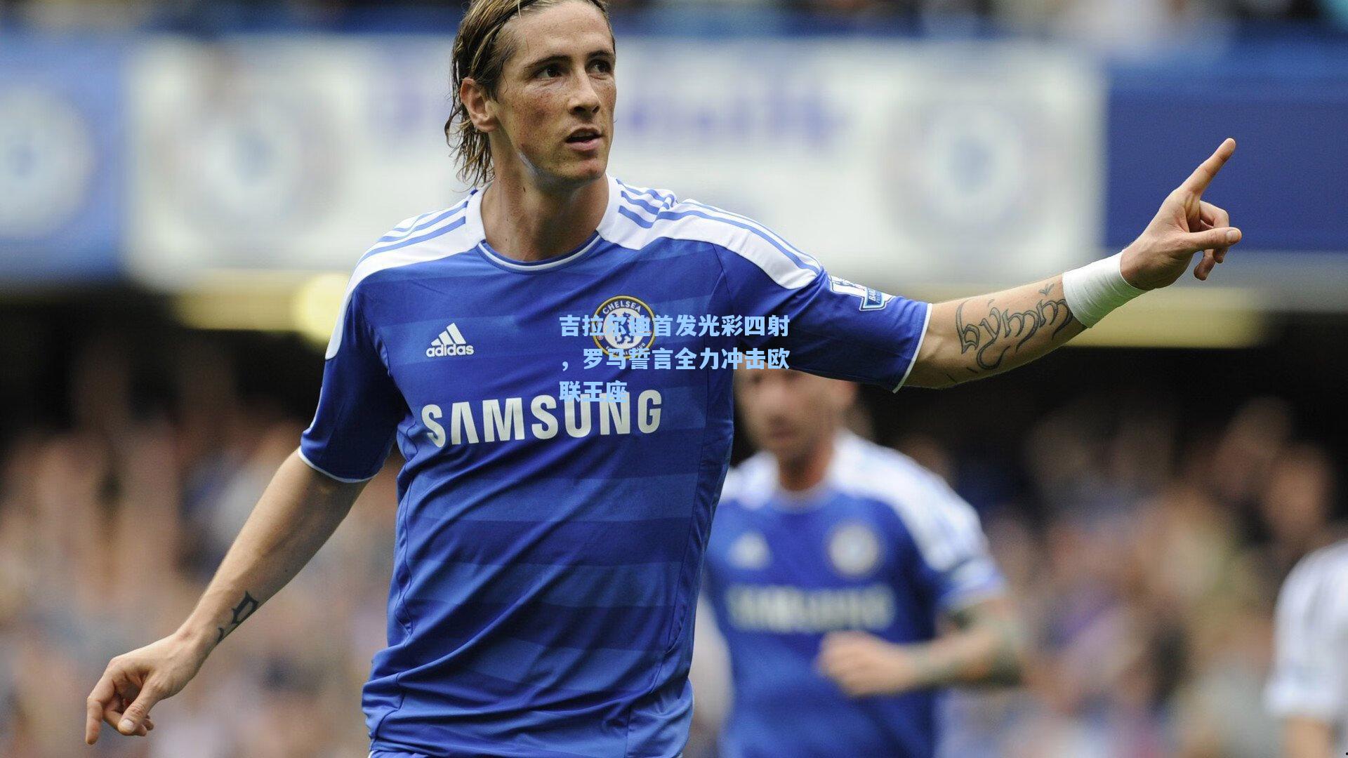 吉拉尔迪首发光彩四射，罗马誓言全力冲击欧联王座