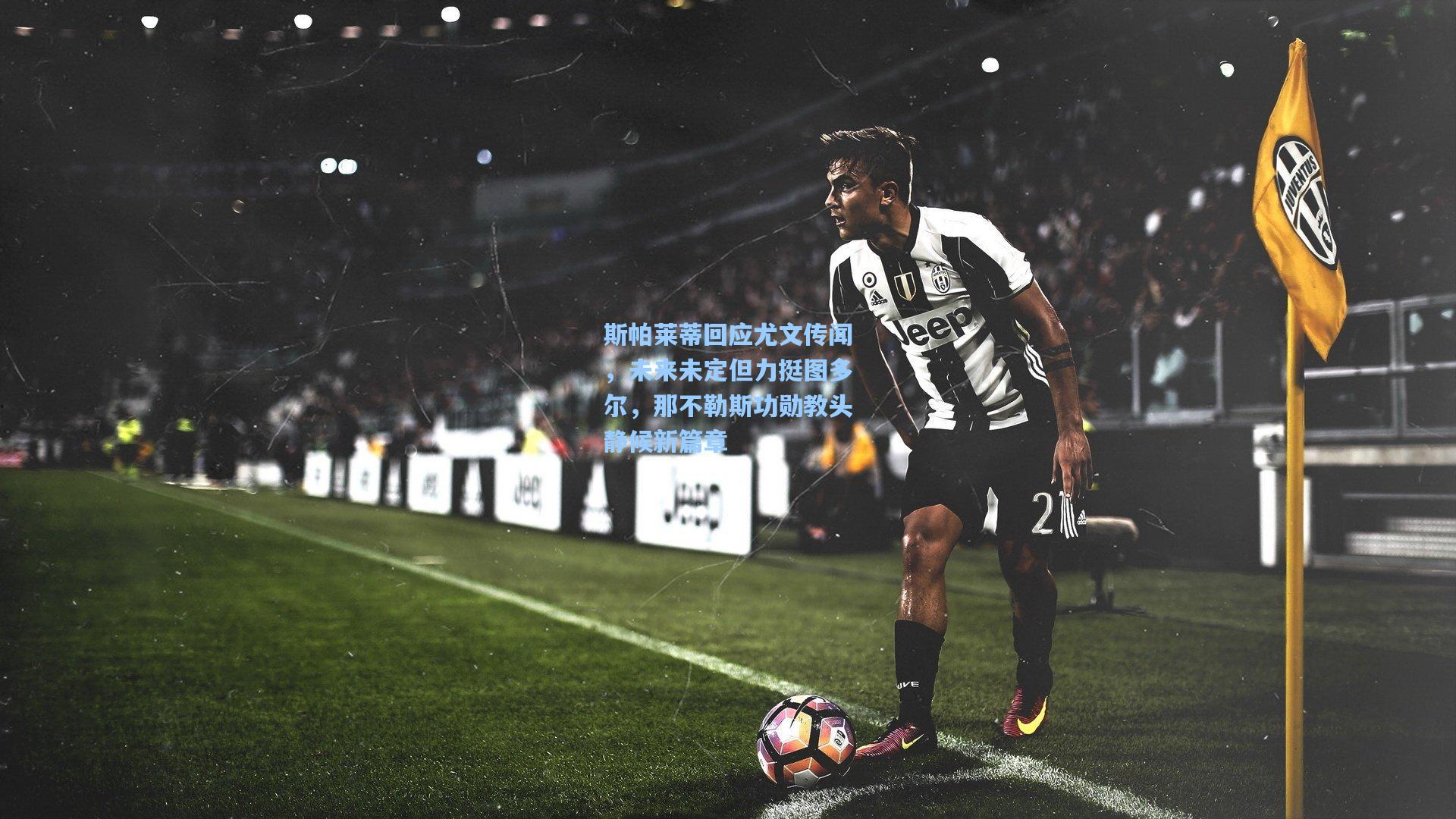 斯帕莱蒂回应尤文传闻，未来未定但力挺图多尔，那不勒斯功勋教头静候新篇章