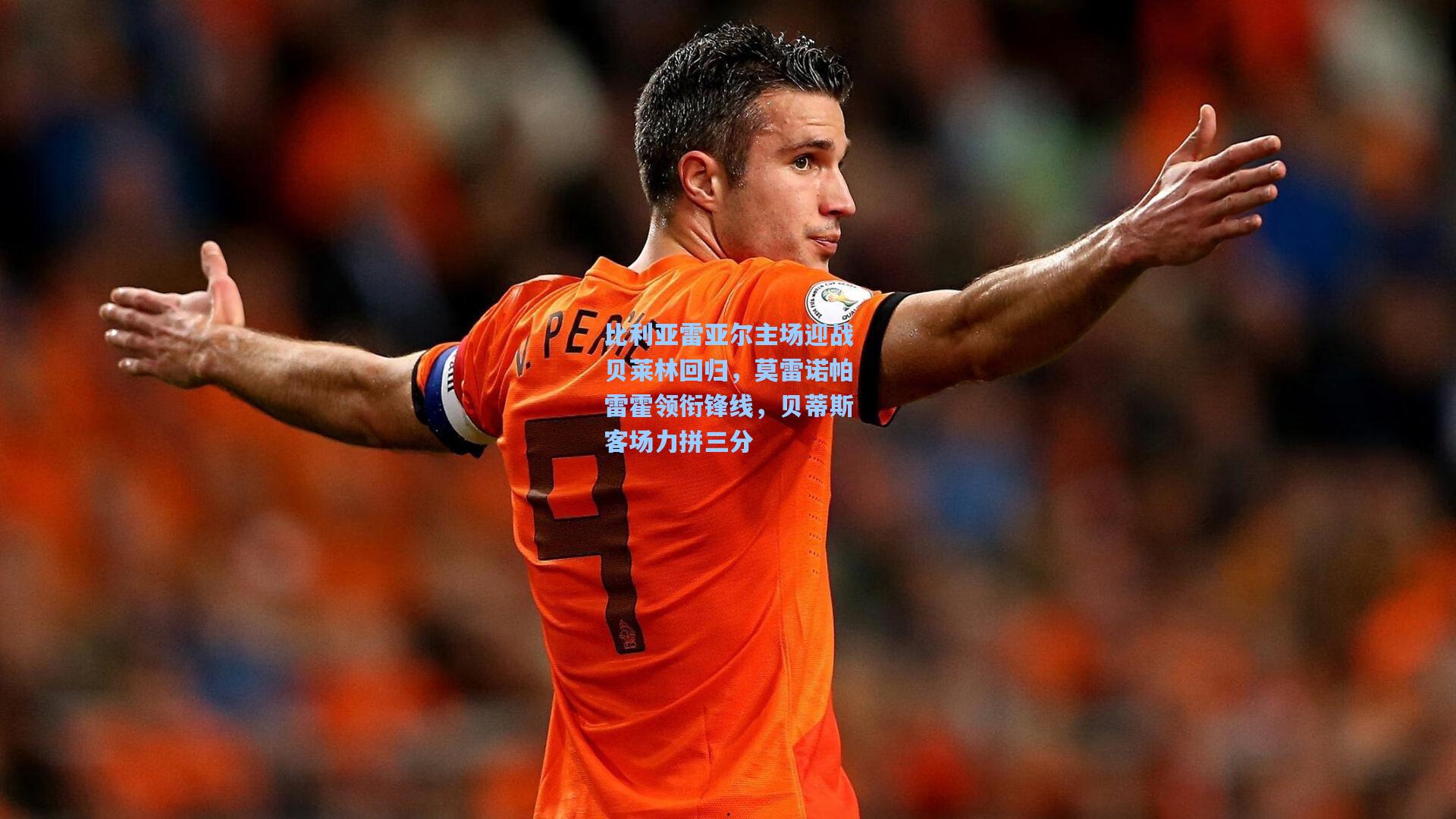 比利亚雷亚尔主场迎战贝莱林回归，莫雷诺帕雷霍领衔锋线，贝蒂斯客场力拼三分
