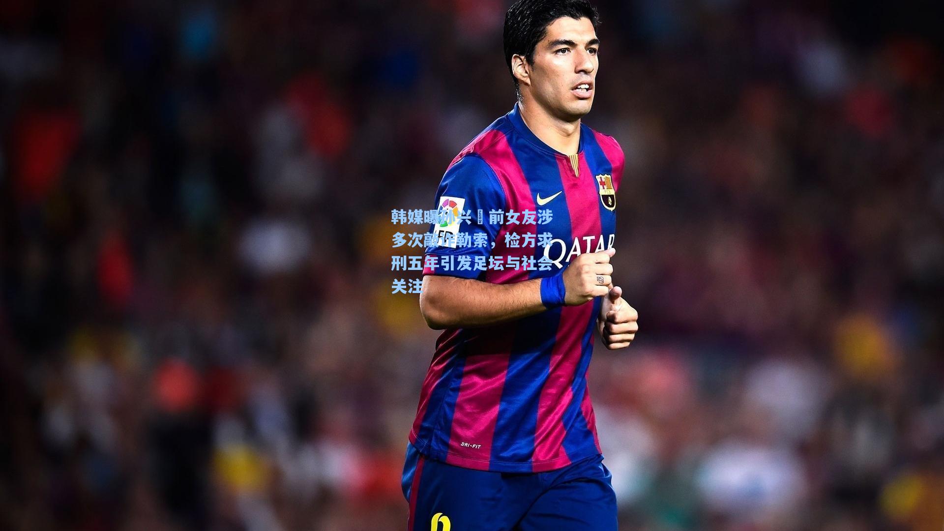韩媒曝孙兴慜前女友涉多次敲诈勒索，检方求刑五年引发足坛与社会关注