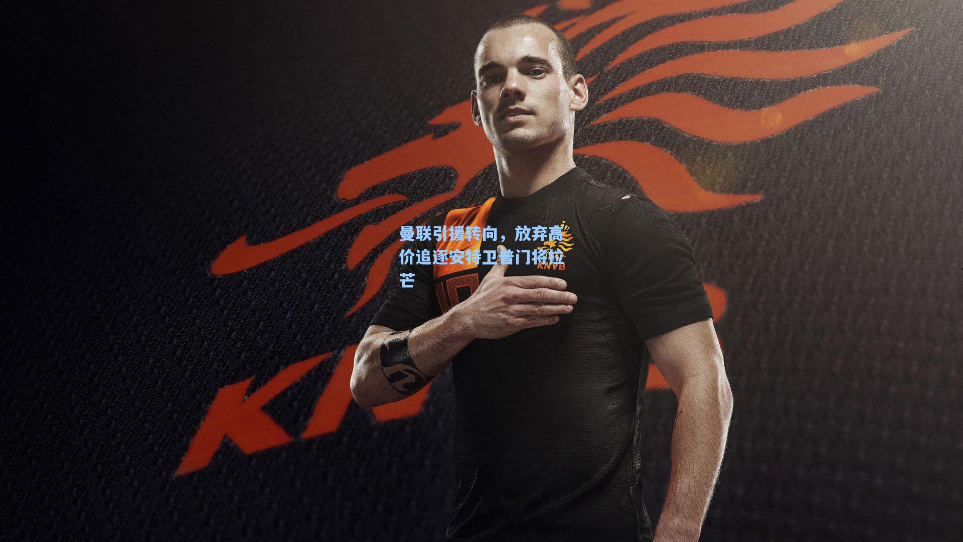 曼联引援转向，放弃高价追逐安特卫普门将拉芒