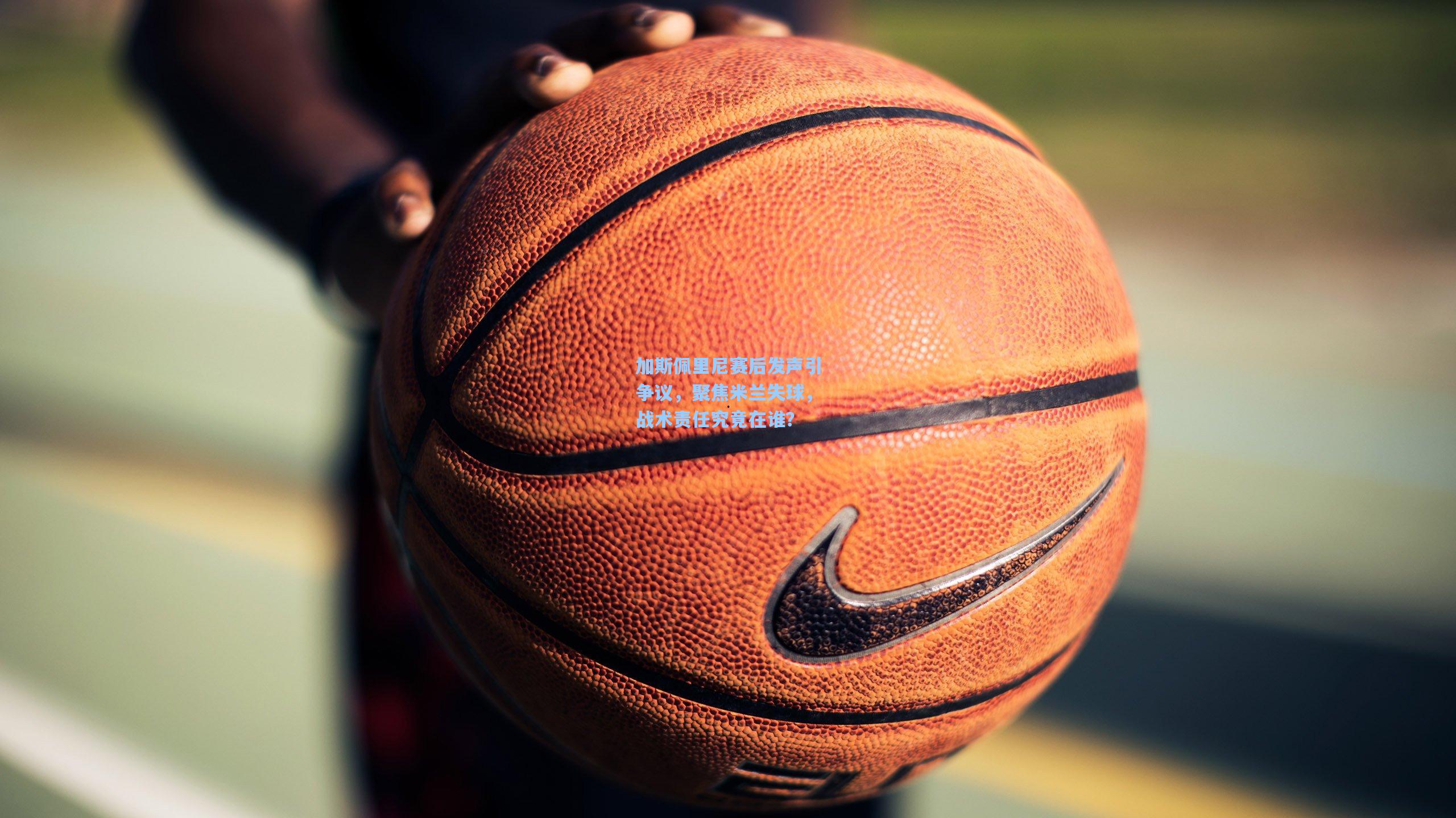 加斯佩里尼赛后发声引争议，聚焦米兰失球，战术责任究竟在谁？